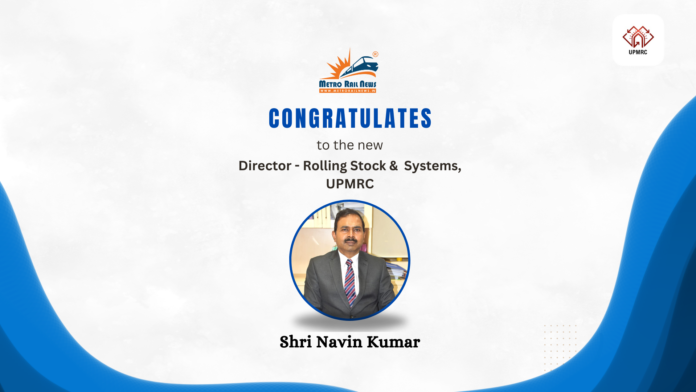 Shri Navin Kumar Joins As Director – Rolling Stock & Systems, UPMRC